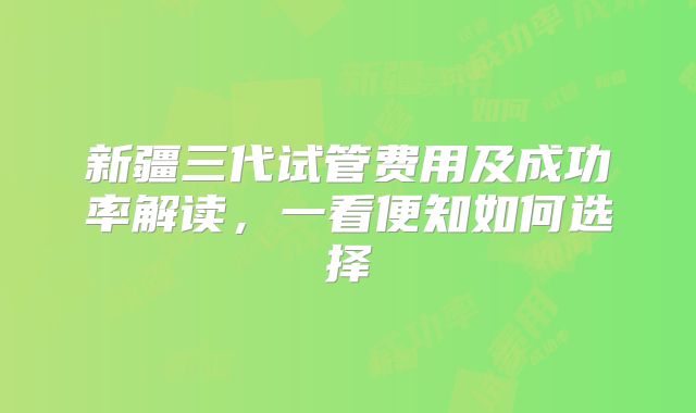 新疆三代试管费用及成功率解读,一看便知如何选择