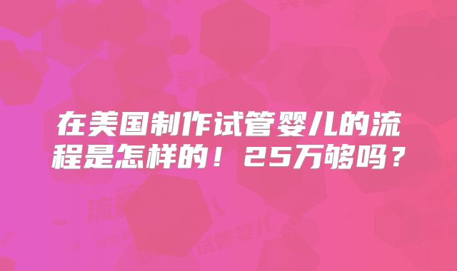 在美国制作试管婴儿的流程是怎样的！25万够吗？