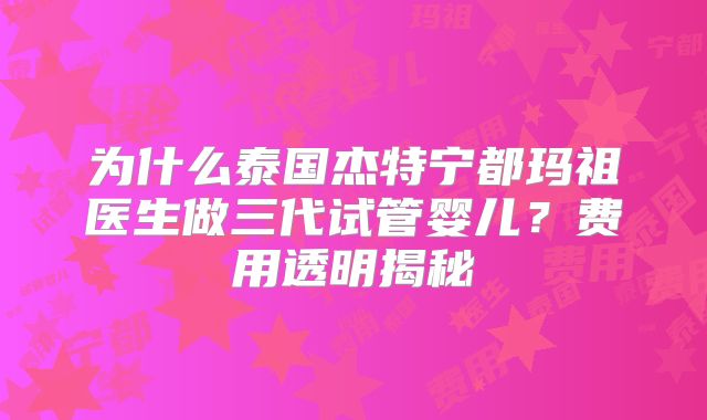 为什么泰国杰特宁都玛祖医生做三代试管婴儿?费用透明揭秘