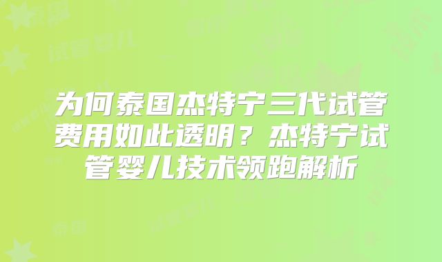 为何泰国杰特宁三代试管费用如此透明?杰特宁试管婴儿技术领跑解析