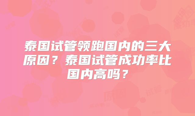 泰国试管领跑国内的三大原因？泰国试管成功率比国内高吗？