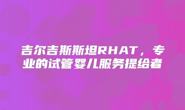 吉尔吉斯斯坦RHAT，专业的试管婴儿服务提给者