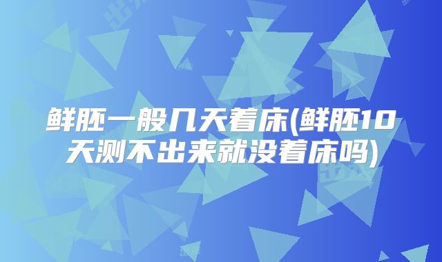 鲜胚一般几天着床(鲜胚10天测不出来就没着床吗)