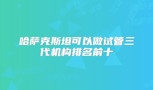 哈萨克斯坦可以做试管三代机构排名前十