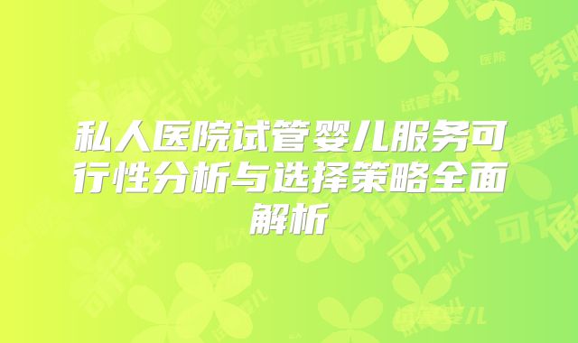 私人医院试管婴儿服务可行性分析与选择策略全面解析