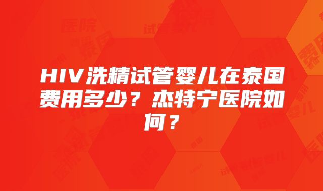 HIV洗精试管婴儿在泰国费用多少？杰特宁医院如何？