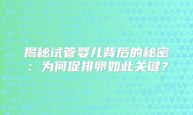揭秘试管婴儿背后的秘密：为何促排卵如此关键？