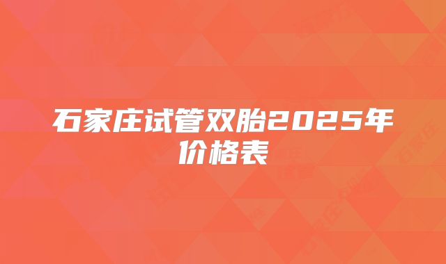 石家庄试管双胎2025年价格表