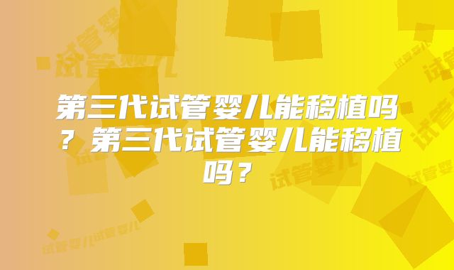 第三代试管婴儿能移植吗?第三代试管婴儿能移植吗?