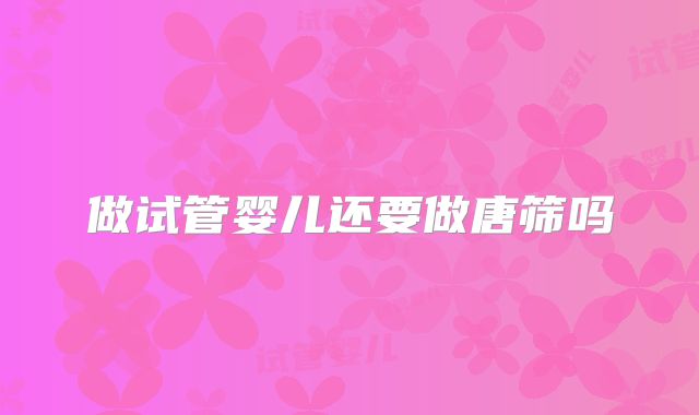 做试管婴儿还要做唐筛吗