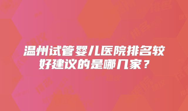 温州试管婴儿医院排名较好建议的是哪几家？