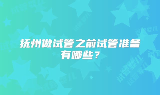 抚州做试管之前试管准备有哪些?