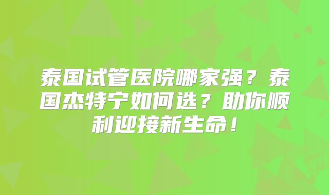 泰国试管医院哪家强？泰国杰特宁如何选？助你顺利迎接新生命！