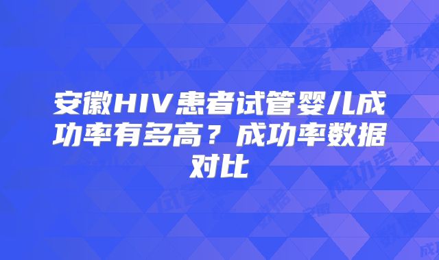 安徽HIV患者试管婴儿成功率有多高?成功率数据对比