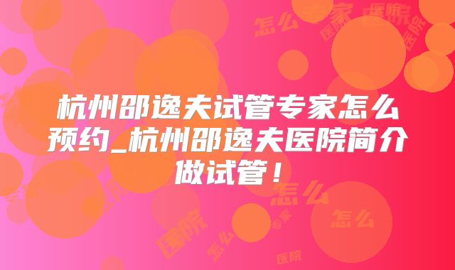 杭州邵逸夫试管专家怎么预约_杭州邵逸夫医院简介做试管！