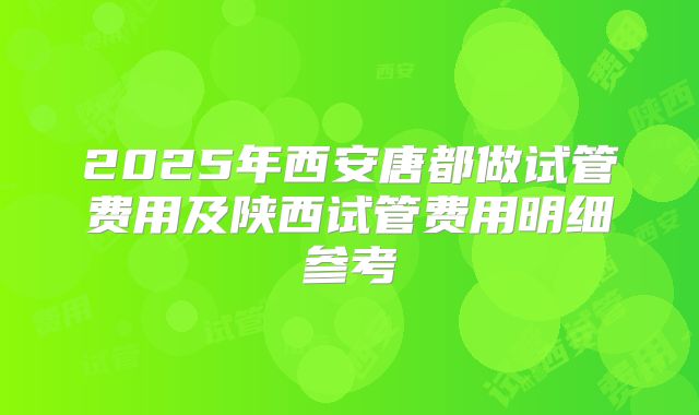 2025年西安唐都做试管费用及陕西试管费用明细参考