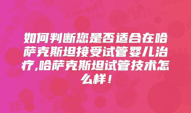如何判断您是否适合在哈萨克斯坦接受试管婴儿治疗,哈萨克斯坦试管技术怎么样！