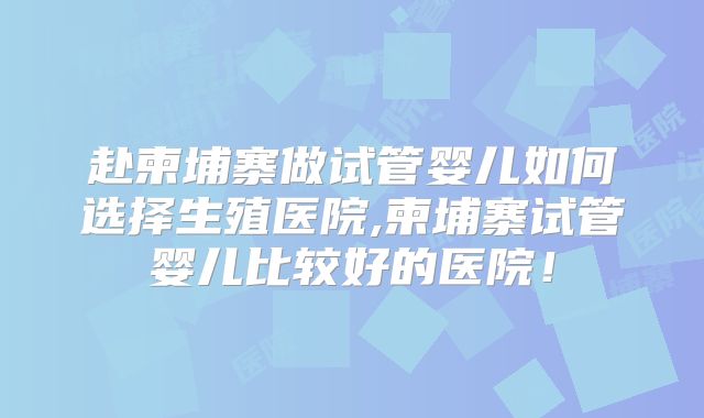 赴柬埔寨做试管婴儿如何选择生殖医院,柬埔寨试管婴儿比较好的医院！