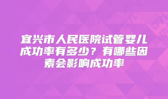 宜兴市人民医院试管婴儿成功率有多少?有哪些因素会影响成功率