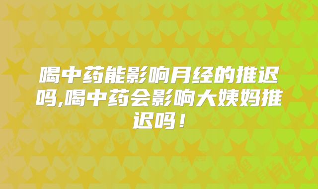 喝中药能影响月经的推迟吗,喝中药会影响大姨妈推迟吗！