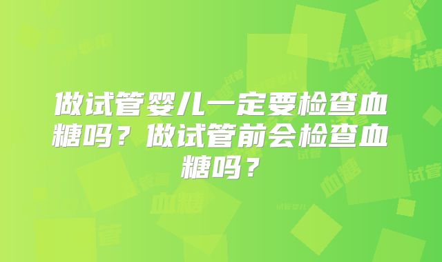 做试管婴儿一定要检查血糖吗?做试管前会检查血糖吗?