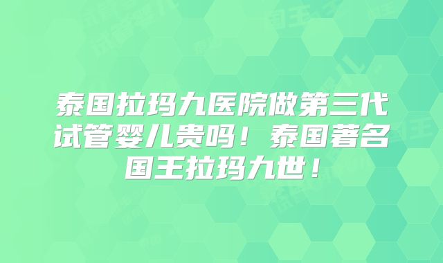 泰国拉玛九医院做第三代试管婴儿贵吗！泰国著名国王拉玛九世！