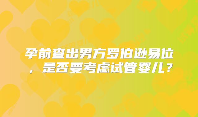 孕前查出男方罗伯逊易位，是否要考虑试管婴儿？
