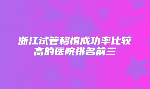 浙江试管移植成功率比较高的医院排名前三