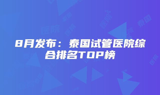 8月发布:泰国试管医院综合排名TOP榜