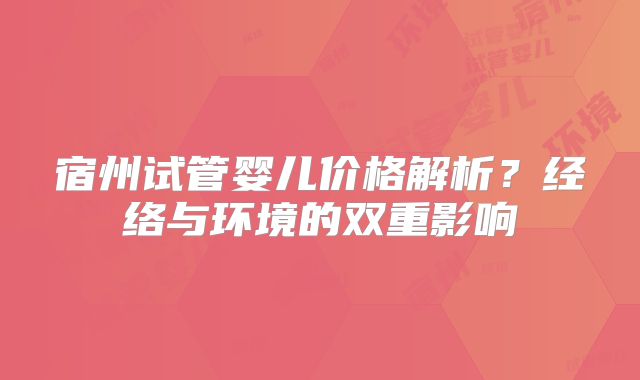 宿州试管婴儿价格解析？经络与环境的双重影响