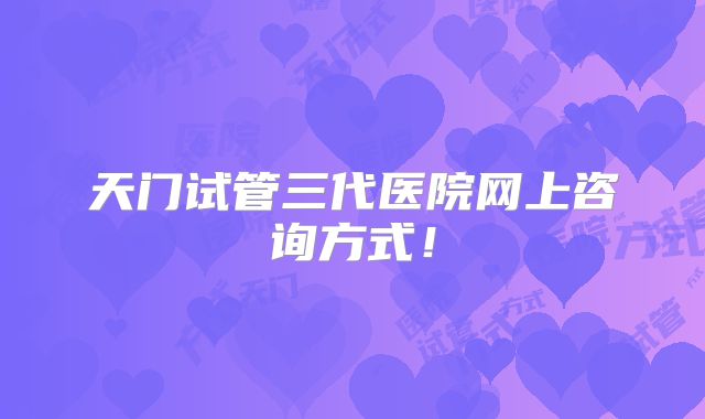 天门试管三代医院网上咨询方式!