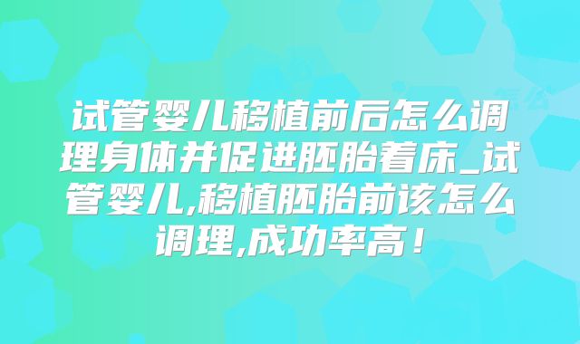 试管婴儿移植前后怎么调理身体并促进胚胎着床_试管婴儿,移植胚胎前该怎么调理,成功率高！