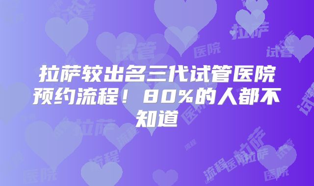 拉萨较出名三代试管医院预约流程！80%的人都不知道