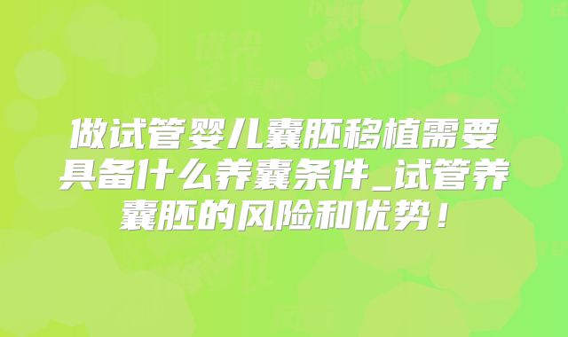 做试管婴儿囊胚移植需要具备什么养囊条件_试管养囊胚的风险和优势！