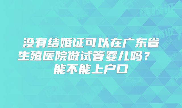 没有结婚证可以在广东省生殖医院做试管婴儿吗? 能不能上户口