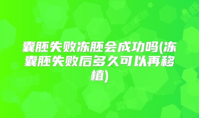 囊胚失败冻胚会成功吗(冻囊胚失败后多久可以再移植)