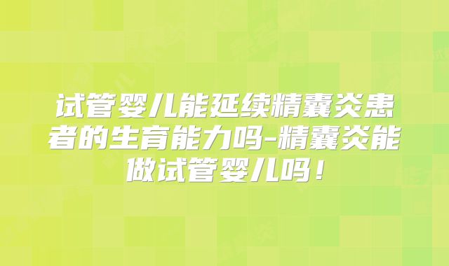 试管婴儿能延续精囊炎患者的生育能力吗-精囊炎能做试管婴儿吗！