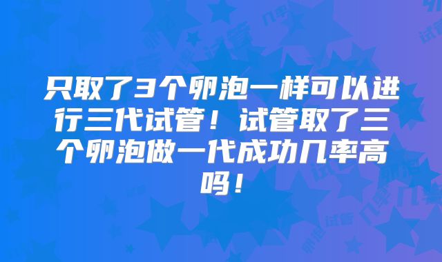 只取了3个卵泡一样可以进行三代试管！试管取了三个卵泡做一代成功几率高吗！