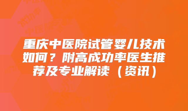 重庆中医院试管婴儿技术如何？附高成功率医生推荐及专业解读（资讯）