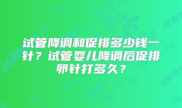 试管降调和促排多少钱一针?试管婴儿降调后促排卵针打多久?