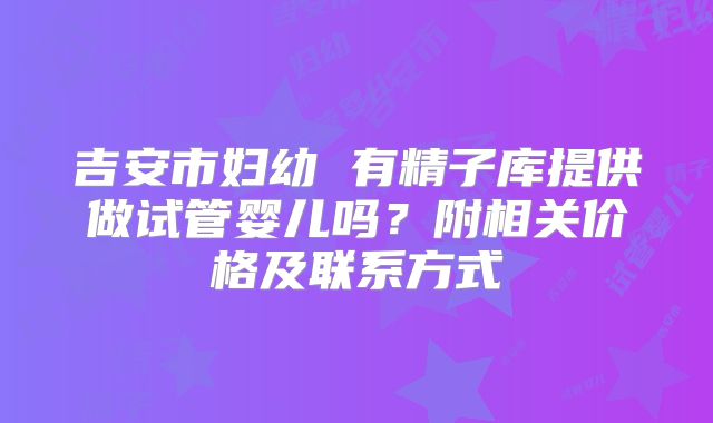 吉安市妇幼 有精子库提供做试管婴儿吗？附相关价格及联系方式