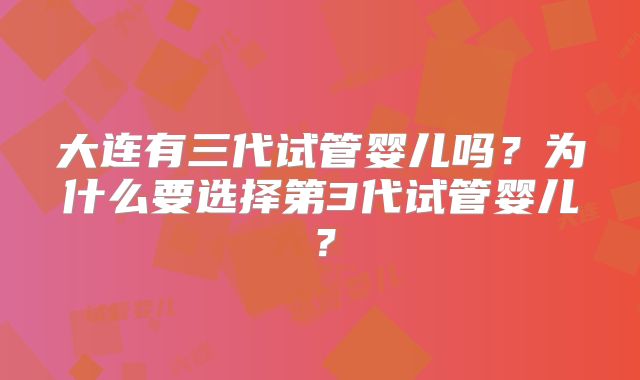 大连有三代试管婴儿吗？为什么要选择第3代试管婴儿？