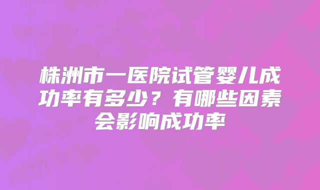 株洲市一医院试管婴儿成功率有多少？有哪些因素会影响成功率