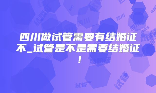 四川做试管需要有结婚证不_试管是不是需要结婚证！