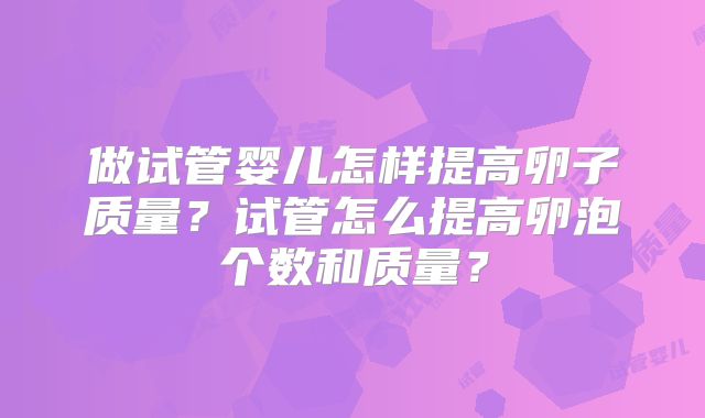 做试管婴儿怎样提高卵子质量?试管怎么提高卵泡个数和质量?