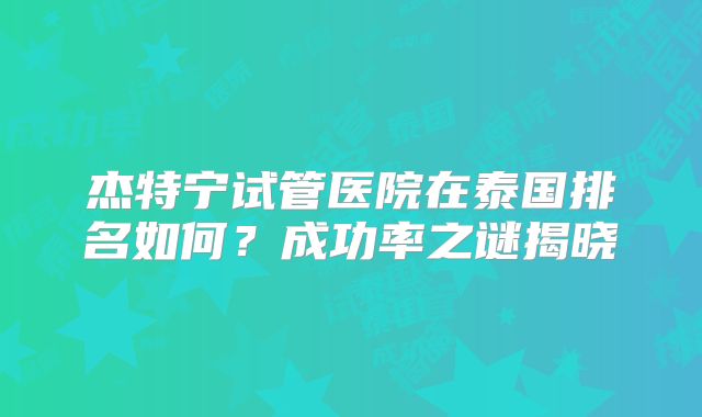 杰特宁试管医院在泰国排名如何?成功率之谜揭晓