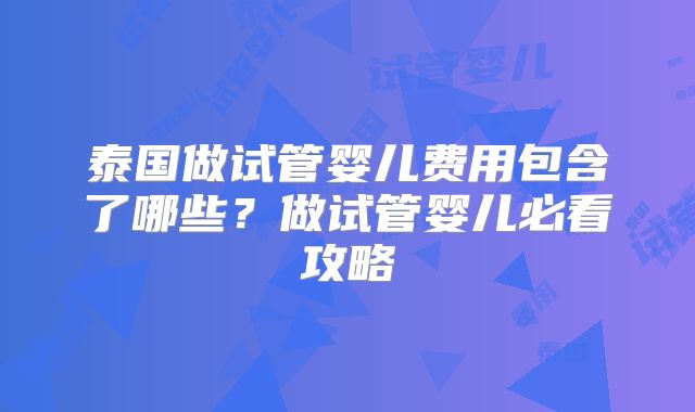 泰国做试管婴儿费用包含了哪些？做试管婴儿必看攻略