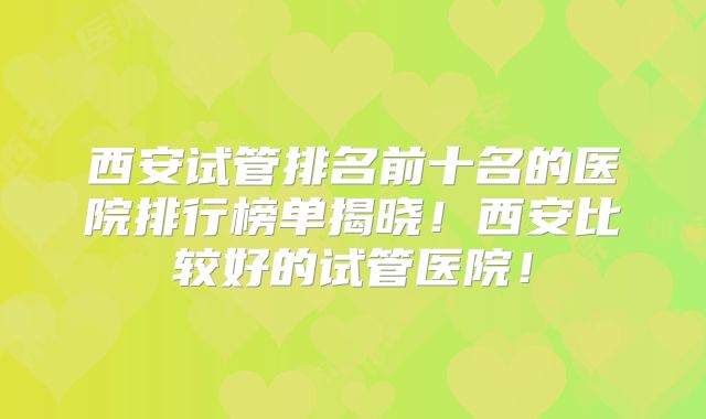 西安试管排名前十名的医院排行榜单揭晓!西安比较好的试管医院!