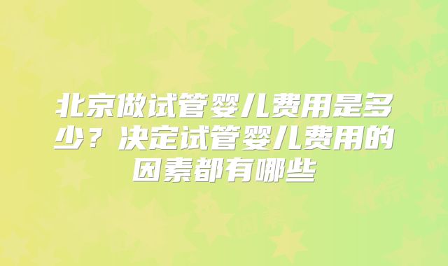 北京做试管婴儿费用是多少？决定试管婴儿费用的因素都有哪些