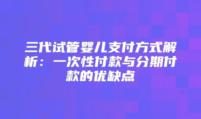 三代试管婴儿支付方式解析：一次性付款与分期付款的优缺点